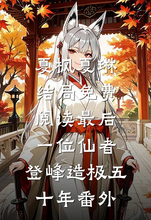 夏枫夏琳结局免费阅读最后一位仙者，登峰造极五十年番外