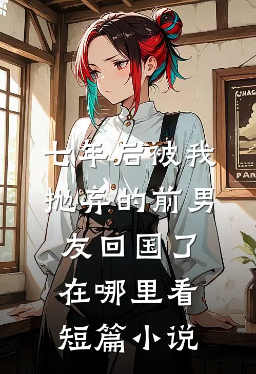 七年后被我抛弃的前男友回国了在哪里看短篇小说