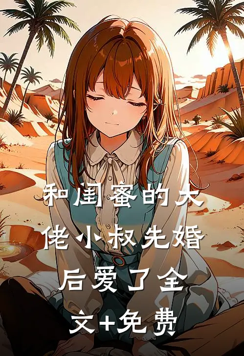 和闺蜜的大佬小叔先婚后爱了全文+免费