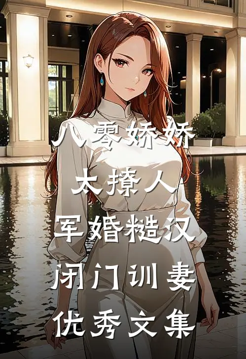八零娇娇太撩人，军婚糙汉闭门训妻优秀文集