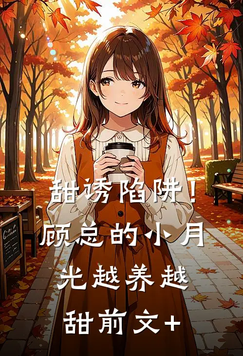 甜诱陷阱！顾总的小月光越养越甜前文+