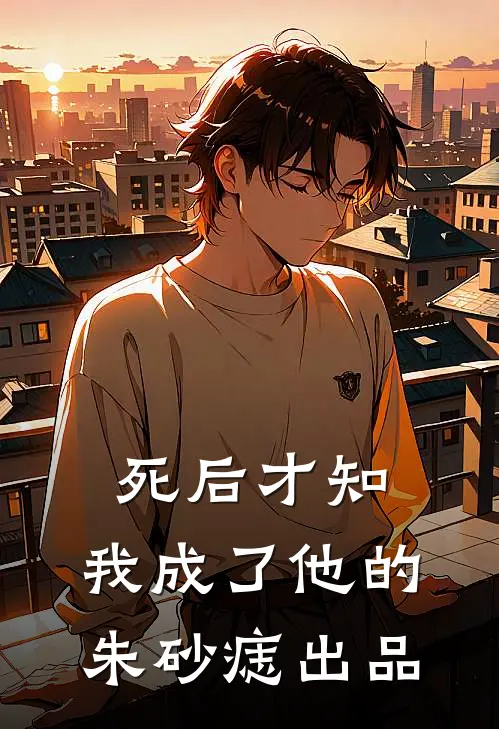 死后才知，我成了他的朱砂痣出品