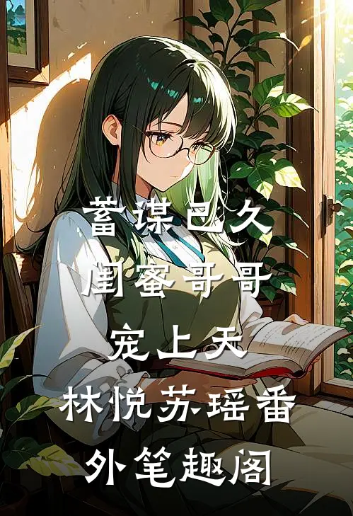 蓄谋已久:闺蜜哥哥宠上天：林悦苏瑶番外笔趣阁