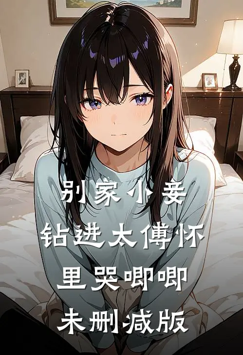 别家小妾，钻进太傅怀里哭唧唧未删减版