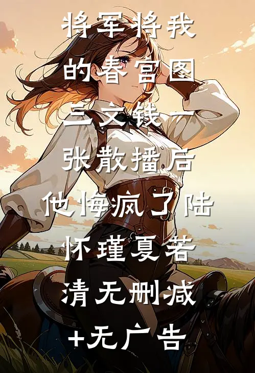 将军将我的春宫图三文钱一张散播后，他悔疯了陆怀瑾夏若清无删减+无广告