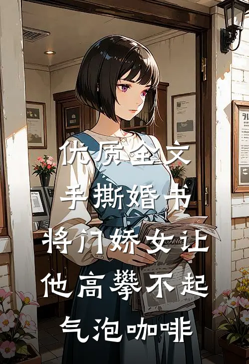优质全文手撕婚书,将门娇女让他高攀不起 气泡咖啡