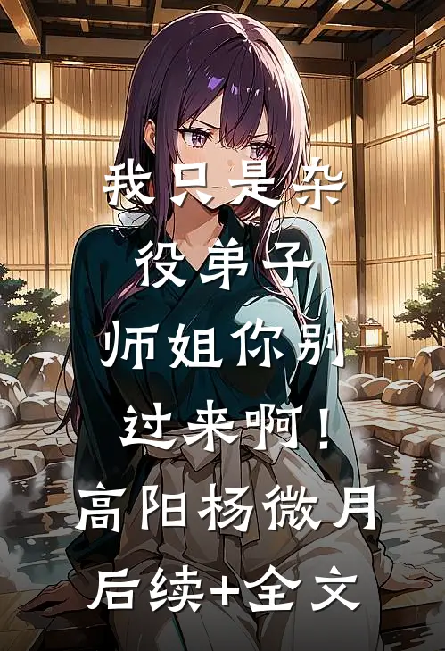 我只是杂役弟子，师姐你别过来啊！高阳杨微月后续+全文