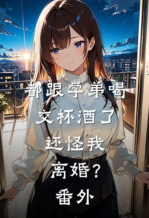 都跟学弟喝交杯酒了，还怪我离婚？番外