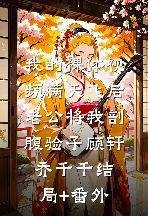我的裸体视频满天飞后，老公将我剖腹验子顾轩乔千千结局+番外
