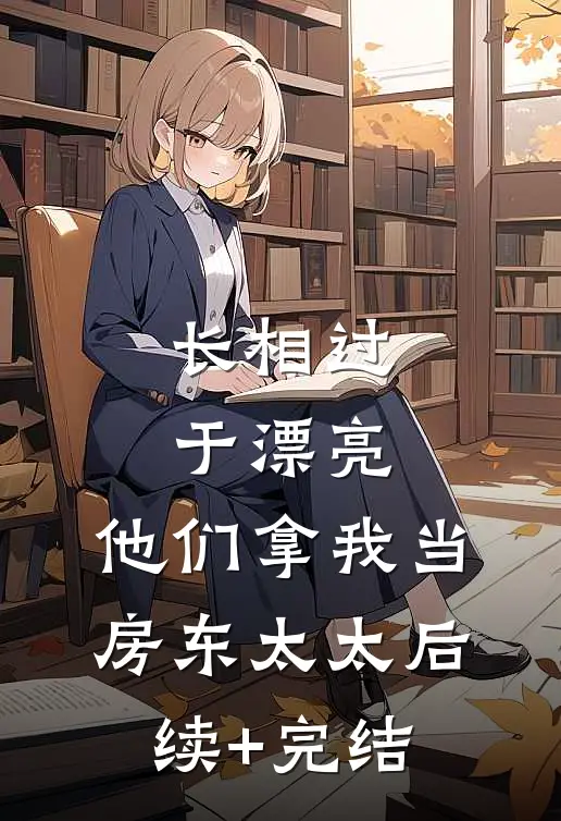 长相过于漂亮，他们拿我当房东太太后续+完结
