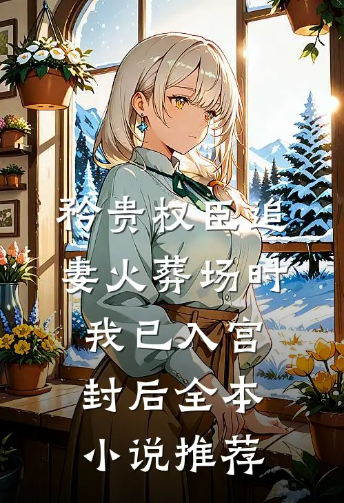 矜贵权臣追妻火葬场时，我已入宫封后全本小说推荐