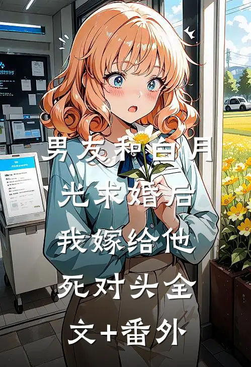 男友和白月光求婚后，我嫁给他死对头全文+番外