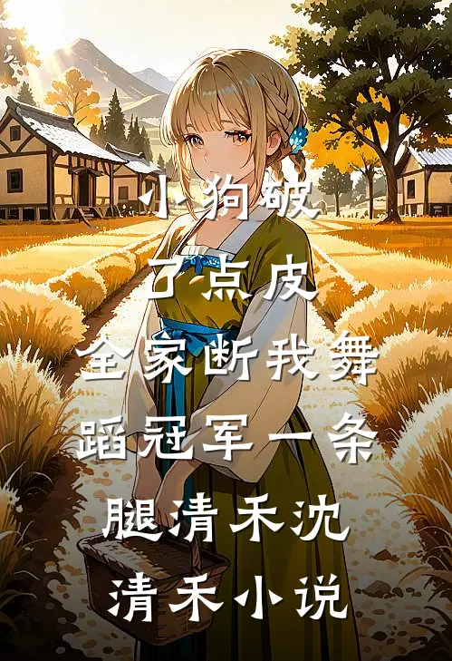 小狗破了点皮，全家断我舞蹈冠军一条腿清禾沈清禾小说