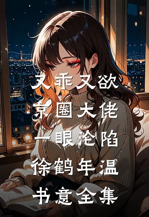 又乖又欲，京圈大佬一眼沦陷徐鹤年温书意全集