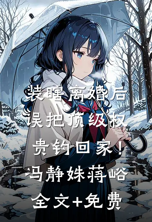 装瞎离婚后，误把顶级权贵钓回家！冯静姝蒋峪全文+免费