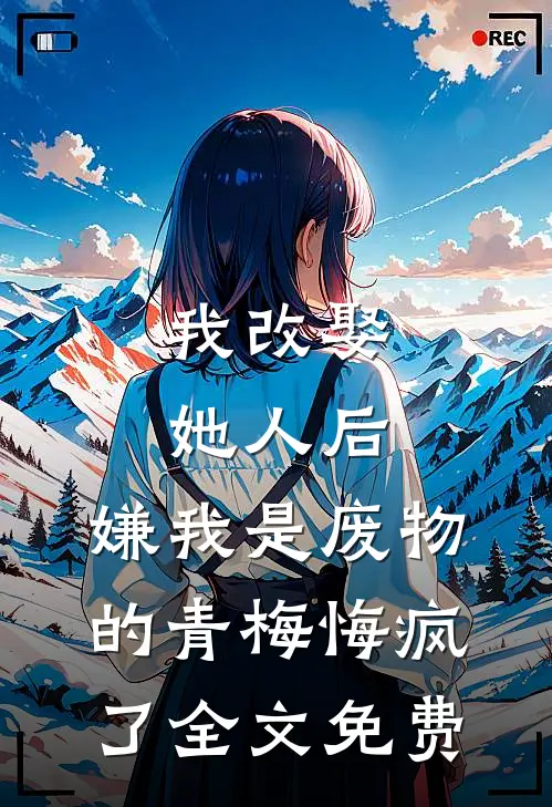 我改娶她人后，嫌我是废物的青梅悔疯了全文免费