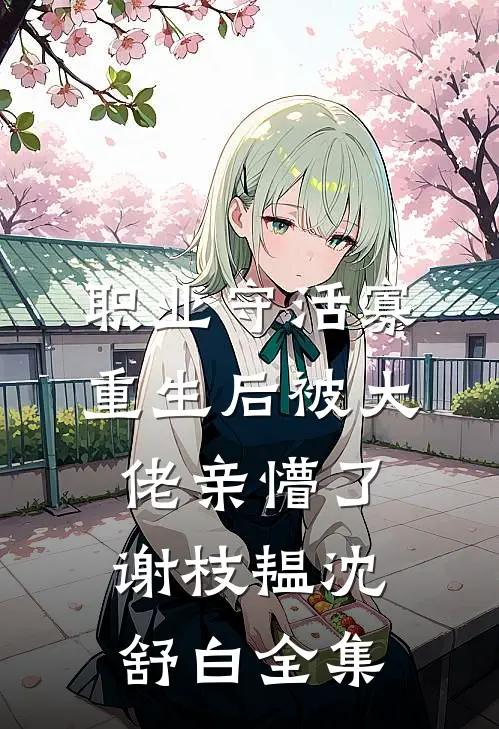 职业守活寡，重生后被大佬亲懵了谢枝韫沈舒白 全集