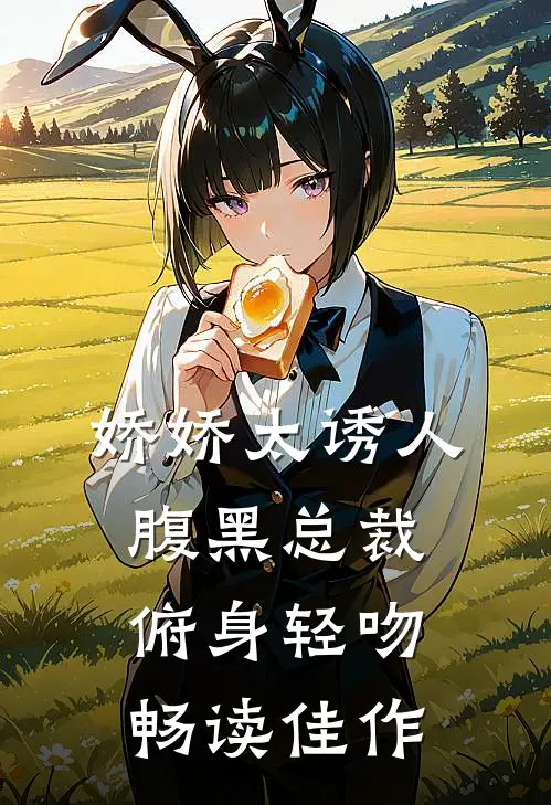 娇娇太诱人，腹黑总裁俯身轻吻畅读佳作