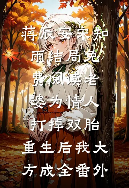 蒋辰安宋知雨结局免费阅读老婆为情人打掉双胎，重生后我大方成全番外
