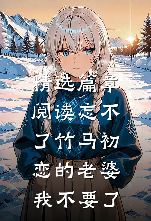 精选篇章阅读忘不了竹马初恋的老婆，我不要了