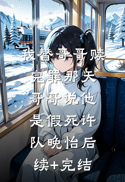 我替哥哥赎完罪那天，哥哥说他是假死许队晚怡后续+完结