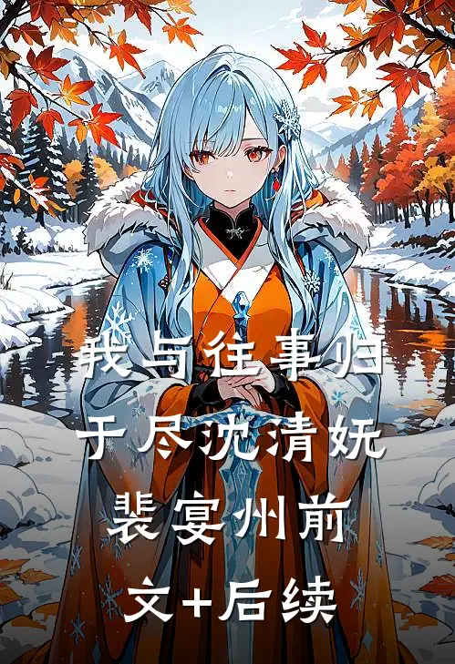 我与往事归于尽沈清妩裴宴州前文+后续
