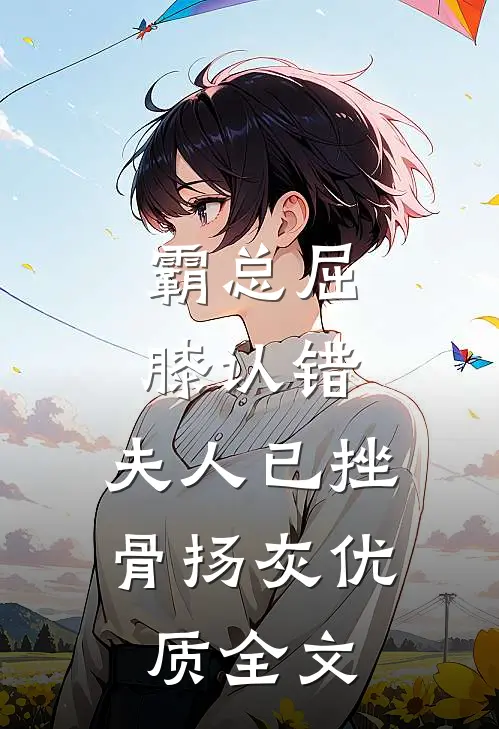 霸总屈膝认错，夫人已挫骨扬灰优质全文