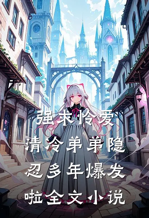 强求怜爱：清冷弟弟隐忍多年爆发啦全文小说