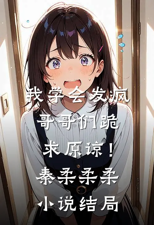 我学会发疯，哥哥们跪求原谅！秦柔柔柔小说结局