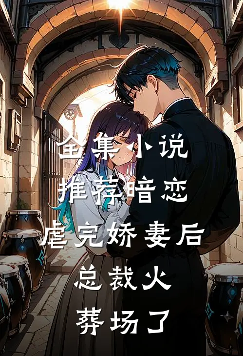 全集小说推荐暗恋：虐完娇妻后，总裁火葬场了