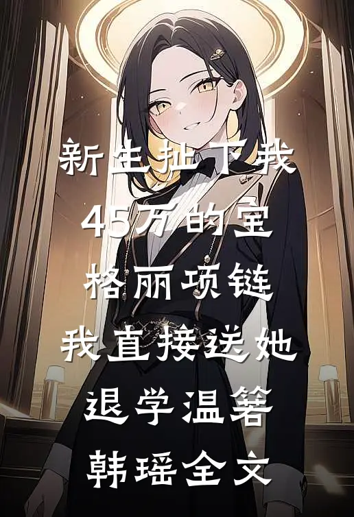 新生扯下我45万的宝格丽项链，我直接送她退学温箬韩瑶全文