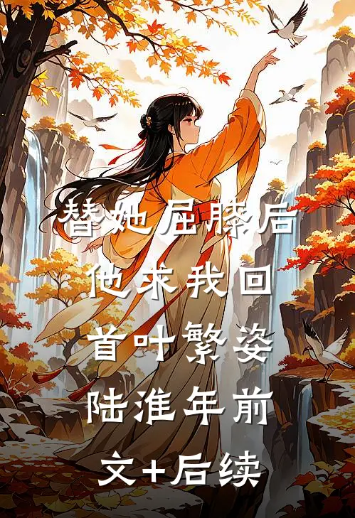 替她屈膝后，他求我回首叶繁姿陆淮年前文+后续
