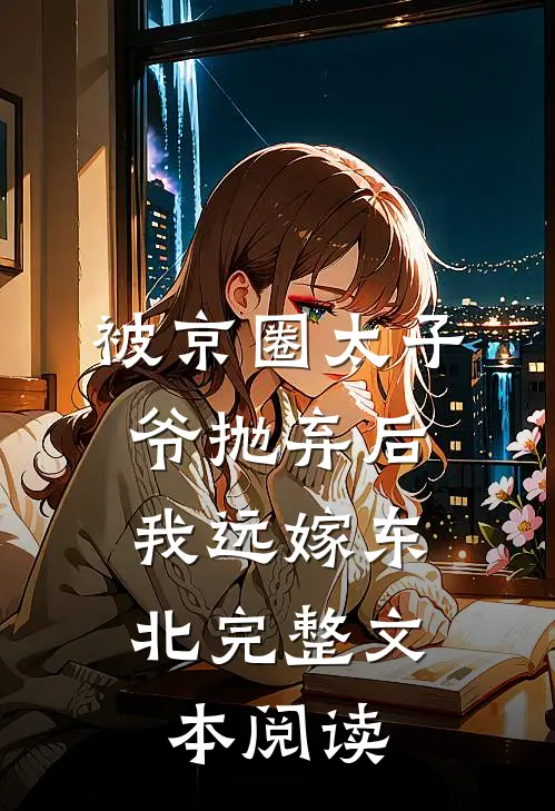 被京圈太子爷抛弃后，我远嫁东北完整文本阅读