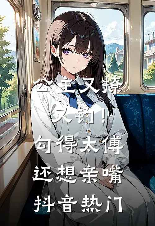 公主又撩又钓！勾得太傅还想亲嘴抖音热门