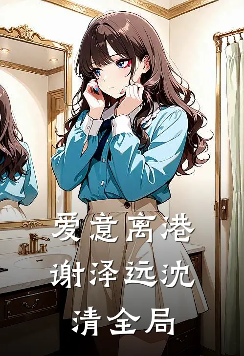 爱意离港谢泽远沈清全局
