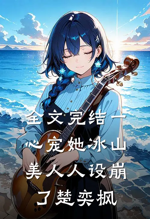 全文完结一心宠她冰山美人人设崩了楚奕枫
