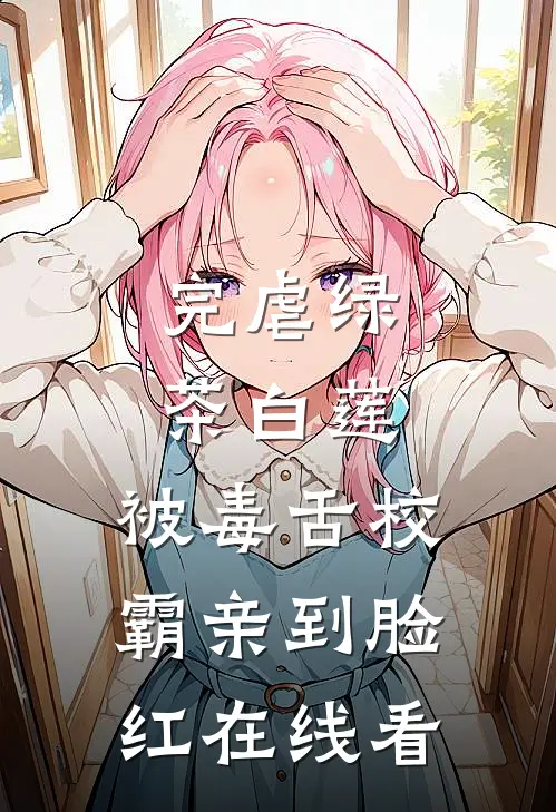 完虐绿茶白莲，被毒舌校霸亲到脸红在线看