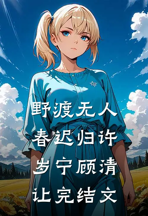 野渡无人春迟归许岁宁顾清让完结文