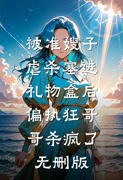 被准嫂子虐杀塞进礼物盒后，偏执狂哥哥杀疯了无删版