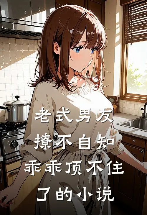 老式男友撩不自知，乖乖顶不住了的小说