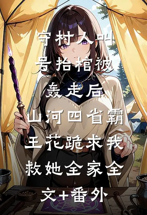 守村人叫号抬棺被轰走后，山河四省霸王花跪求我救她全家全文+番外