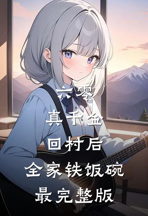 六零：真千金回村后，全家铁饭碗最完整版