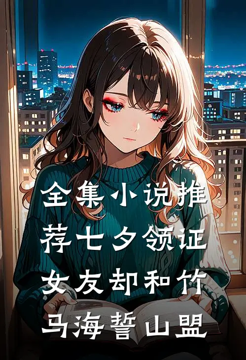 全集小说推荐七夕领证，女友却和竹马海誓山盟