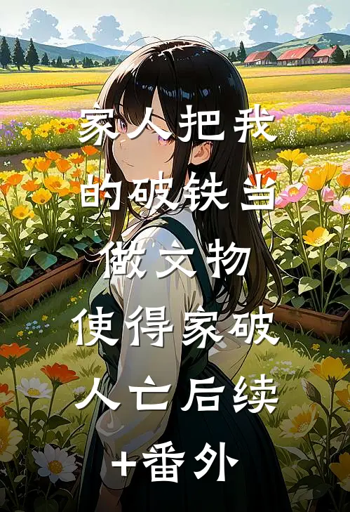 家人把我的破铁当做文物，使得家破人亡后续+番外