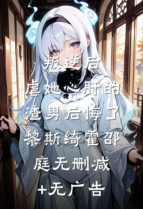 叛逆后，虐她心肝的渣男后悔了黎斯绮霍邵庭无删减+无广告