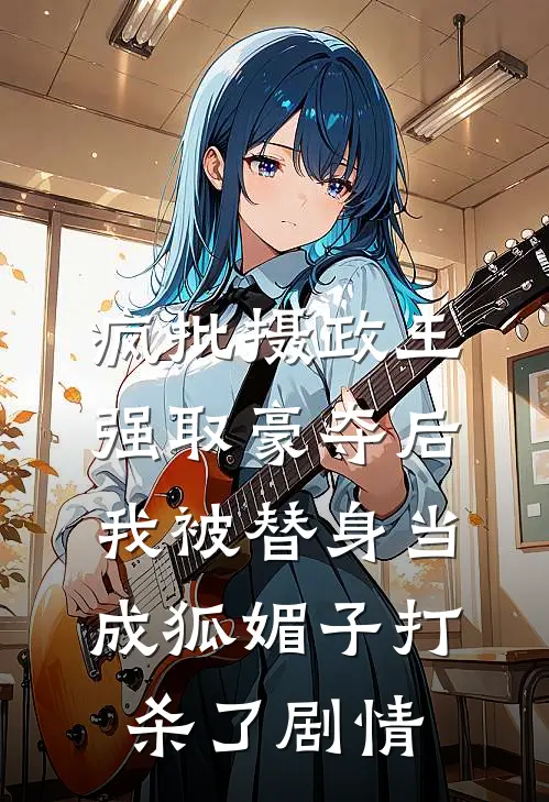 疯批摄政王强取豪夺后，我被替身当成狐媚子打杀了剧情