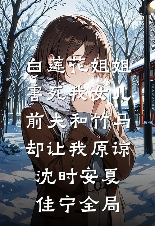 白莲花姐姐害死我女儿，前夫和竹马却让我原谅沈时安夏佳宁全局