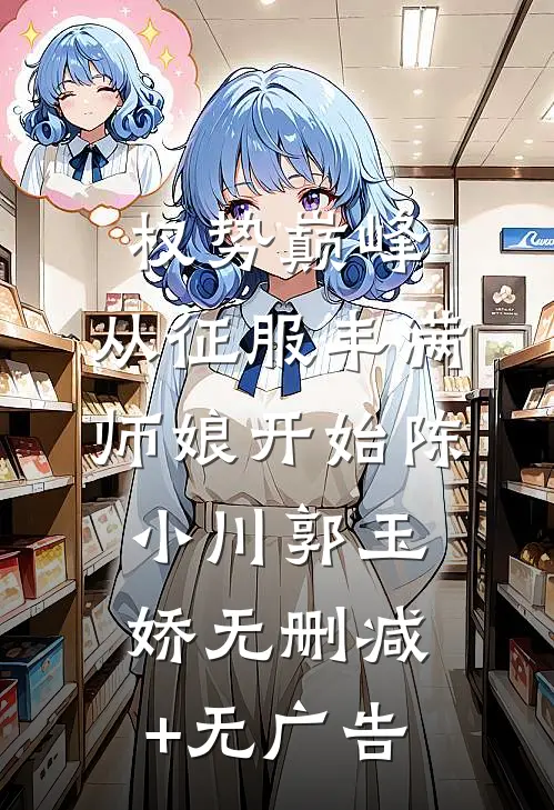 权势巅峰，从征服丰满师娘开始陈小川郭玉娇无删减+无广告