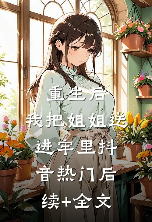 重生后，我把姐姐送进牢里抖音热门后续+全文