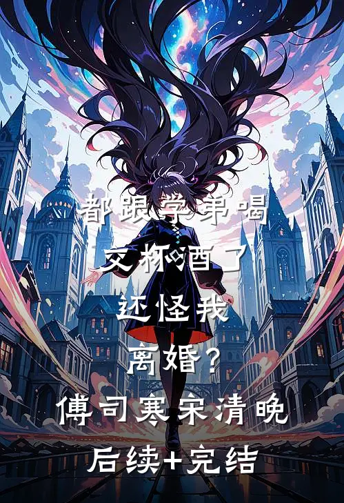 都跟学弟喝交杯酒了，还怪我离婚？傅司寒宋清晚后续+完结